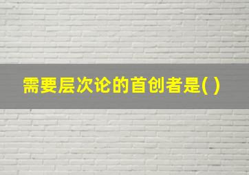 需要层次论的首创者是( )